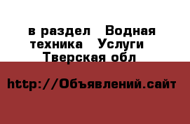  в раздел : Водная техника » Услуги . Тверская обл.
